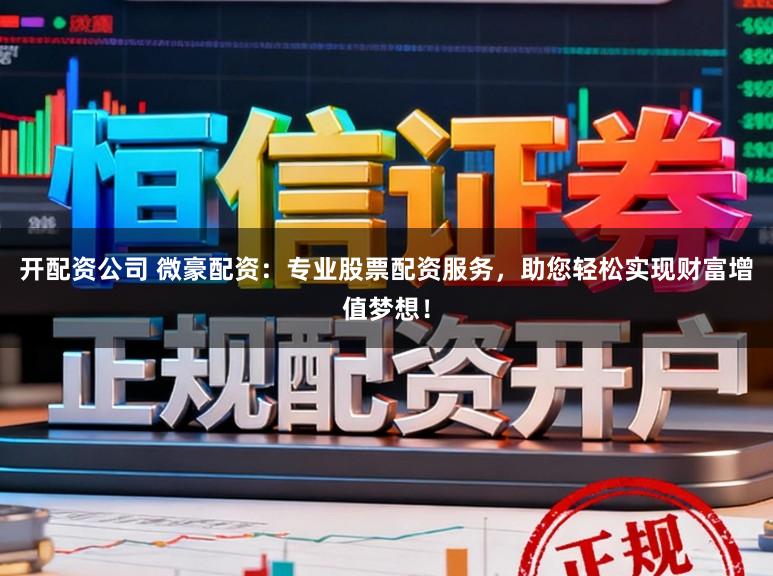 开配资公司 微豪配资：专业股票配资服务，助您轻松实现财富增值梦想！