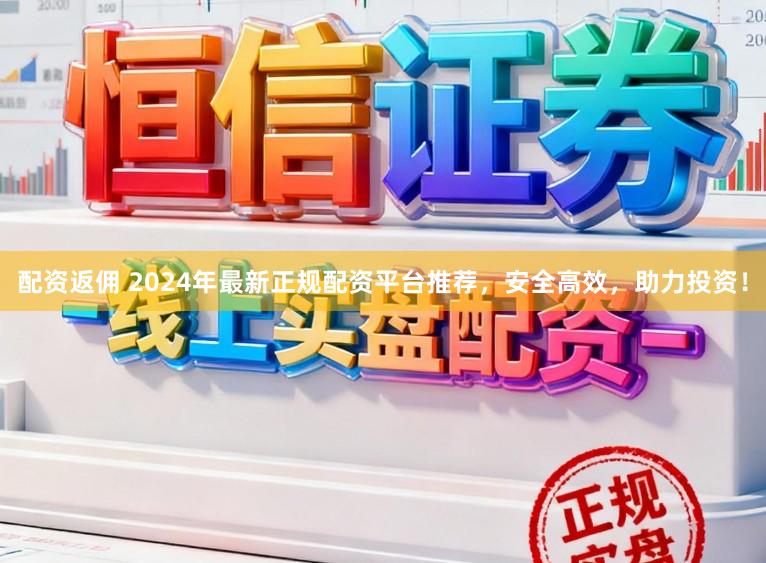 配资返佣 2024年最新正规配资平台推荐，安全高效，助力投资！