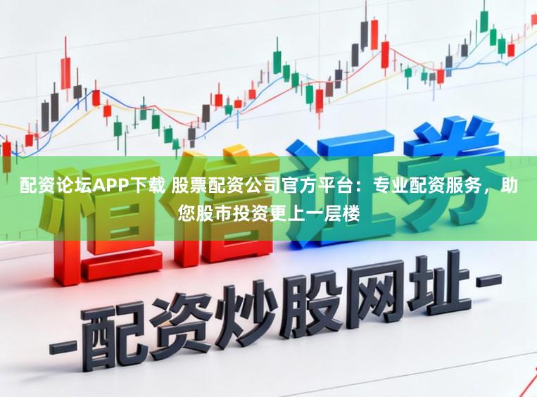 配资论坛APP下载 股票配资公司官方平台：专业配资服务，助您股市投资更上一层楼