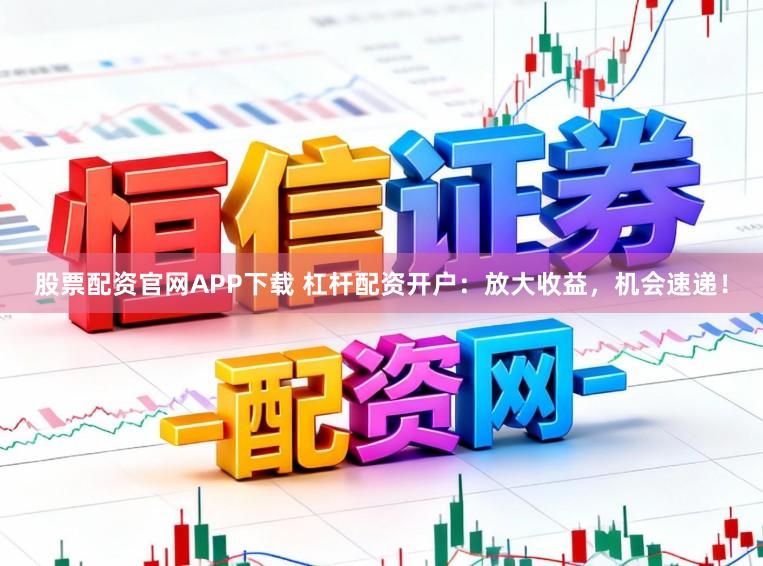 股票配资官网APP下载 杠杆配资开户：放大收益，机会速递！