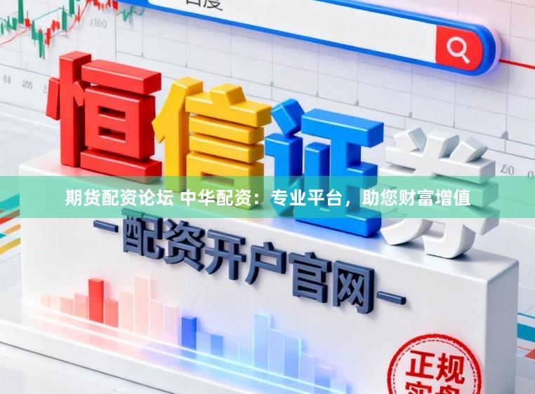 期货配资论坛 中华配资：专业平台，助您财富增值