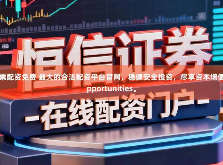 股票配资免费 最大的合法配资平台官网，稳健安全投资，尽享资本增值 opportunities。