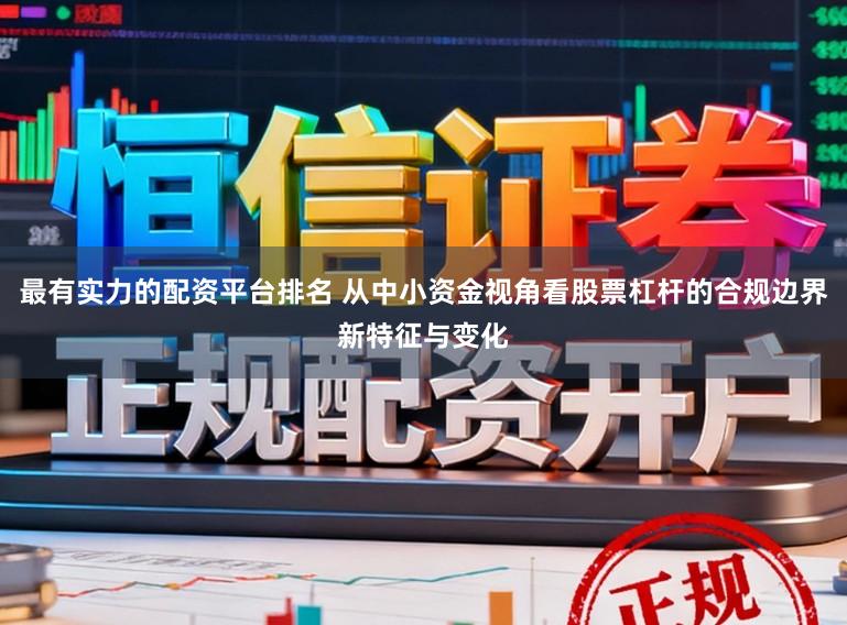 最有实力的配资平台排名 从中小资金视角看股票杠杆的合规边界新特征与变化