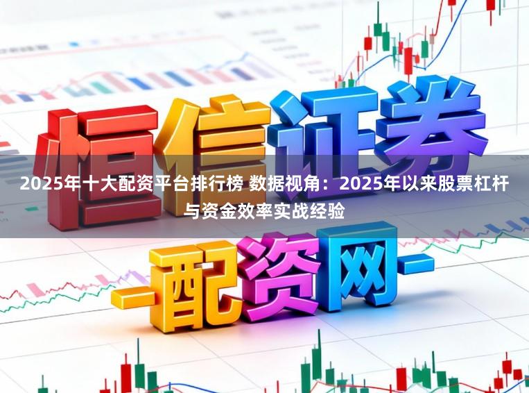 2025年十大配资平台排行榜 数据视角：2025年以来股票杠杆与资金效率实战经验