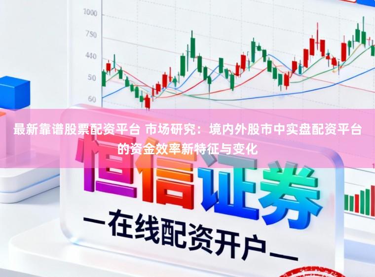 最新靠谱股票配资平台 市场研究：境内外股市中实盘配资平台的资金效率新特征与变化