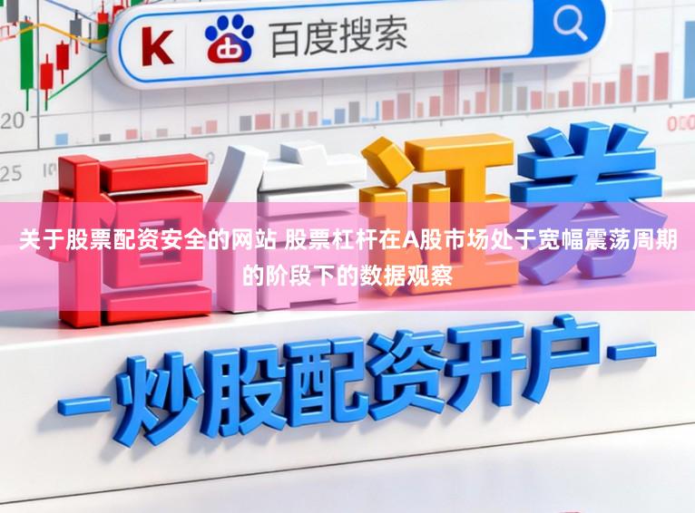 关于股票配资安全的网站 股票杠杆在A股市场处于宽幅震荡周期的阶段下的数据观察