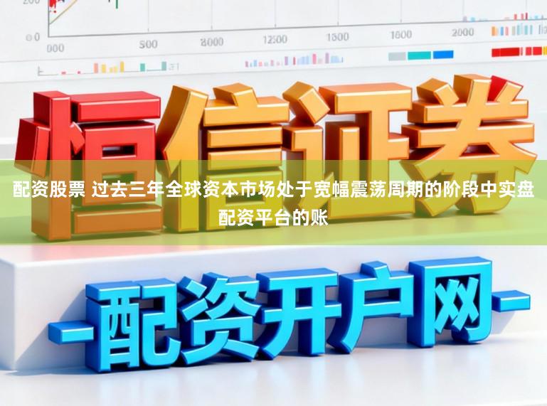 配资股票 过去三年全球资本市场处于宽幅震荡周期的阶段中实盘配资平台的账