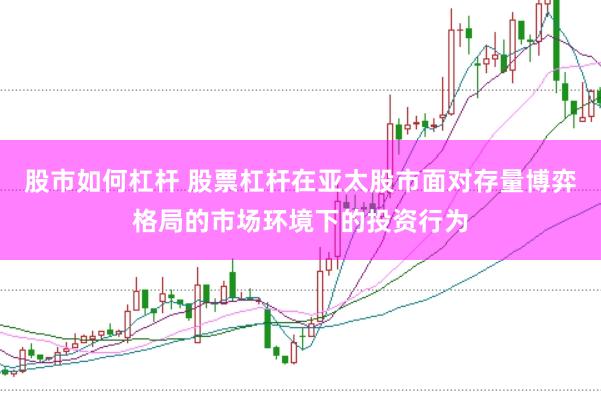 股市如何杠杆 股票杠杆在亚太股市面对存量博弈格局的市场环境下的投资行为