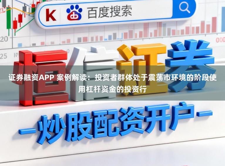 证券融资APP 案例解读：投资者群体处于震荡市环境的阶段使用杠杆资金的投资行