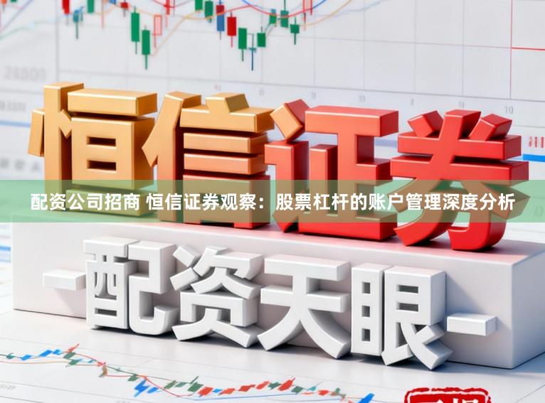 配资公司招商 恒信证券观察：股票杠杆的账户管理深度分析