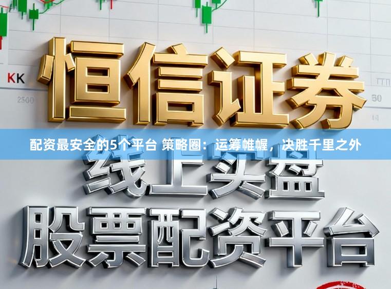 配资最安全的5个平台 策略圈：运筹帷幄，决胜千里之外