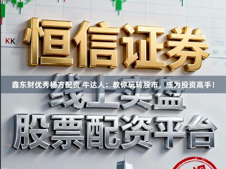 鑫东财优秀杨方配资 牛达人：教你玩转股市，成为投资高手！