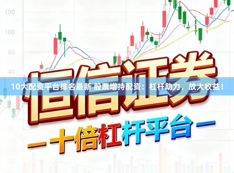 10大配资平台排名最新 股票增持配资：杠杆助力，放大收益！