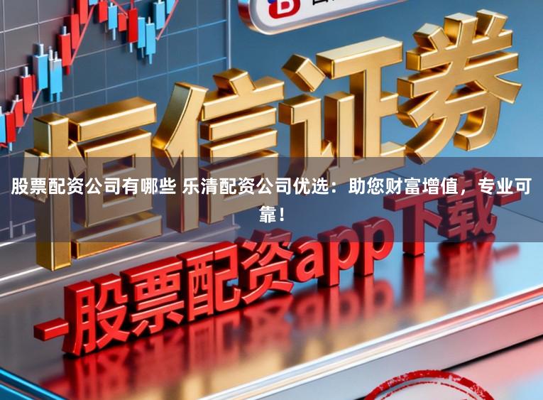 股票配资公司有哪些 乐清配资公司优选：助您财富增值，专业可靠！