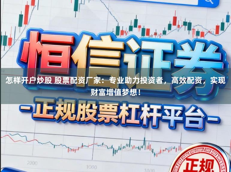 怎样开户炒股 股票配资厂家：专业助力投资者，高效配资，实现财富增值梦想！