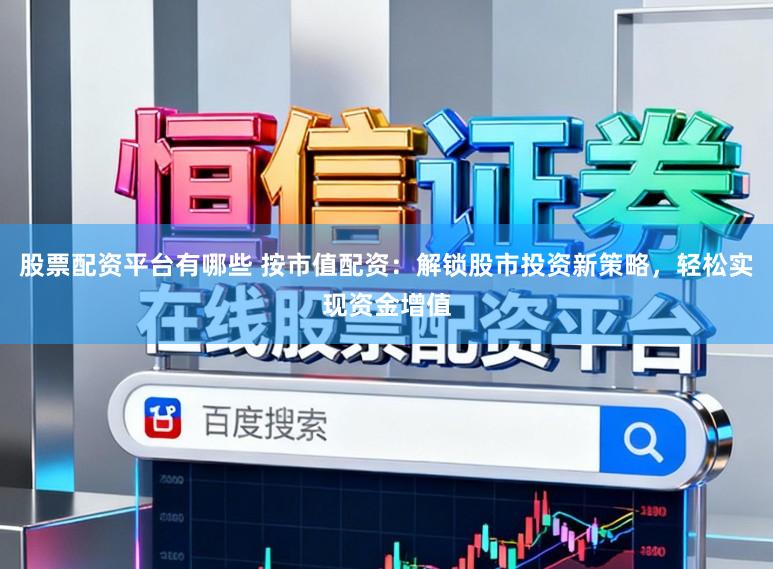 股票配资平台有哪些 按市值配资：解锁股市投资新策略，轻松实现资金增值