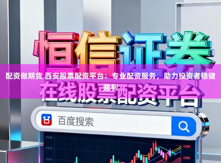 配资做期货 西安股票配资平台：专业配资服务，助力投资者稳健盈利