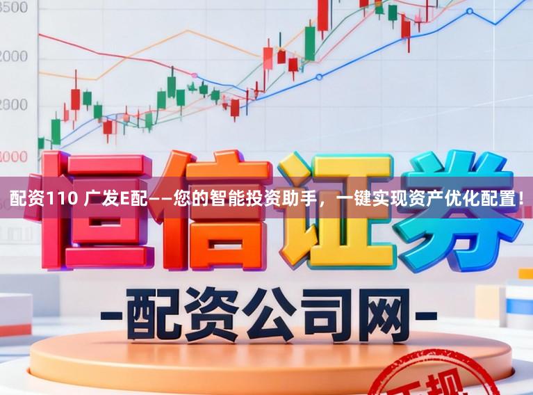 配资110 广发E配——您的智能投资助手，一键实现资产优化配置！