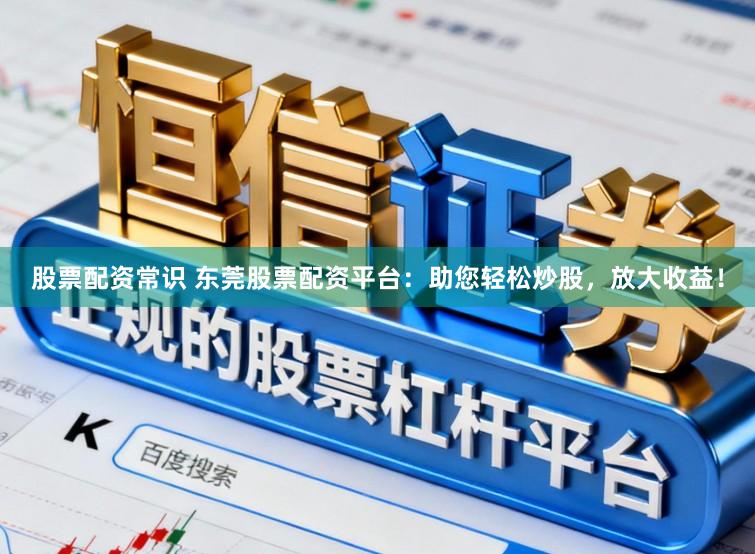 股票配资常识 东莞股票配资平台：助您轻松炒股，放大收益！