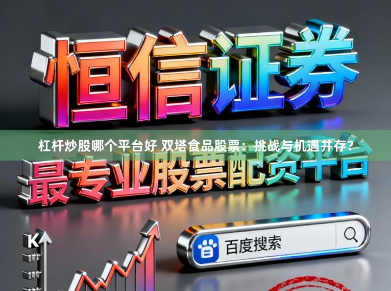 杠杆炒股哪个平台好 双塔食品股票：挑战与机遇并存？