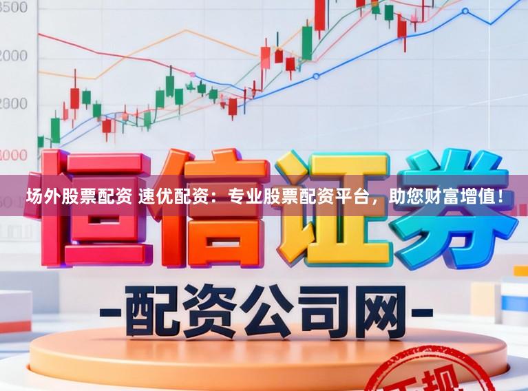 场外股票配资 速优配资：专业股票配资平台，助您财富增值！