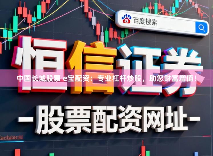中国长城股票 e宝配资：专业杠杆炒股，助您财富增值！