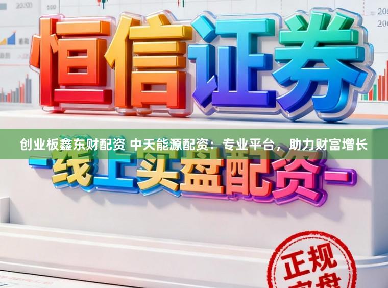 创业板鑫东财配资 中天能源配资：专业平台，助力财富增长