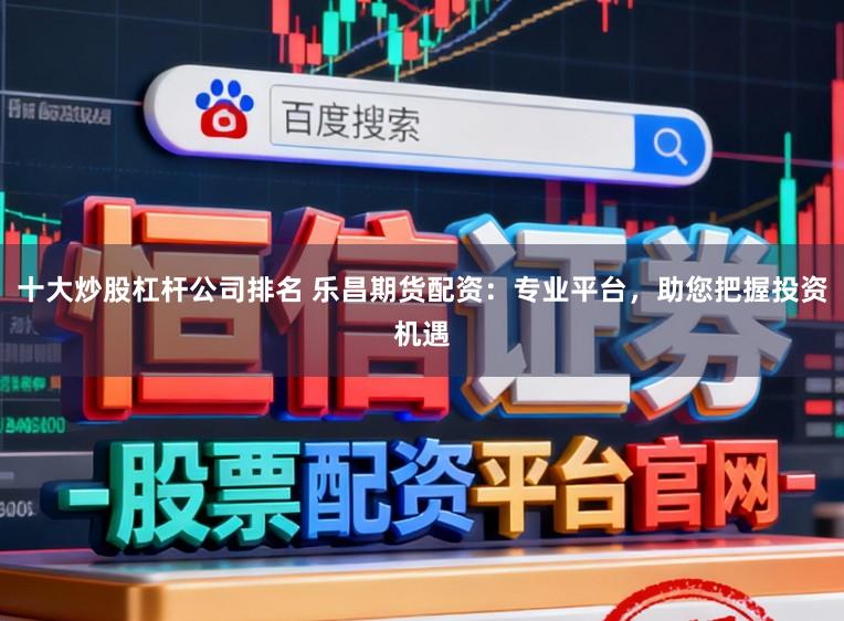 十大炒股杠杆公司排名 乐昌期货配资：专业平台，助您把握投资机遇
