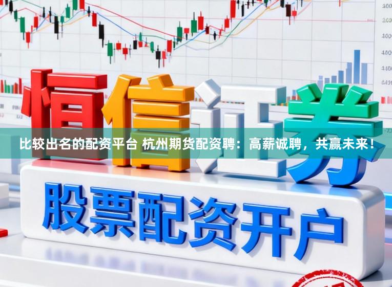 比较出名的配资平台 杭州期货配资聘：高薪诚聘，共赢未来！