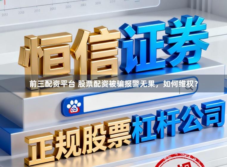 前三配资平台 股票配资被骗报警无果，如何维权？
