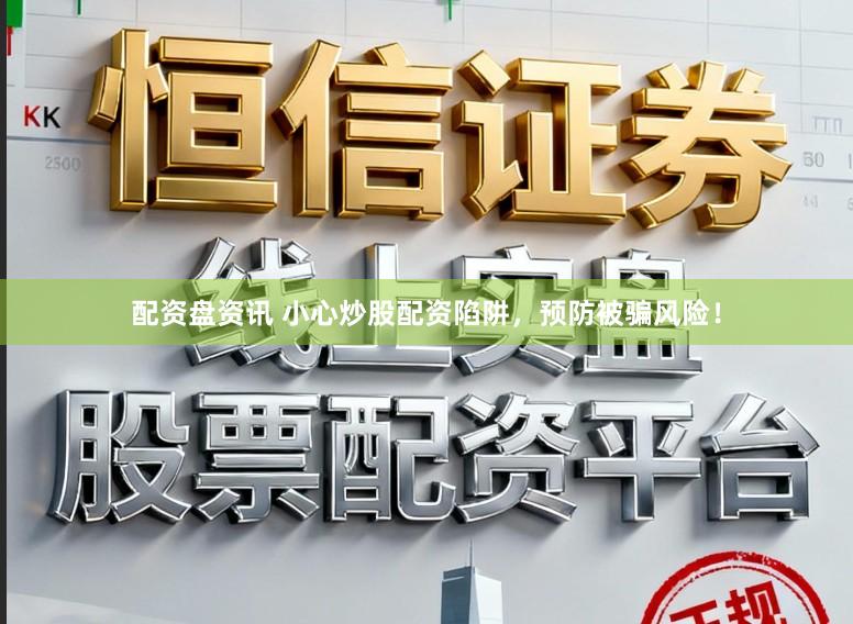 配资盘资讯 小心炒股配资陷阱，预防被骗风险！