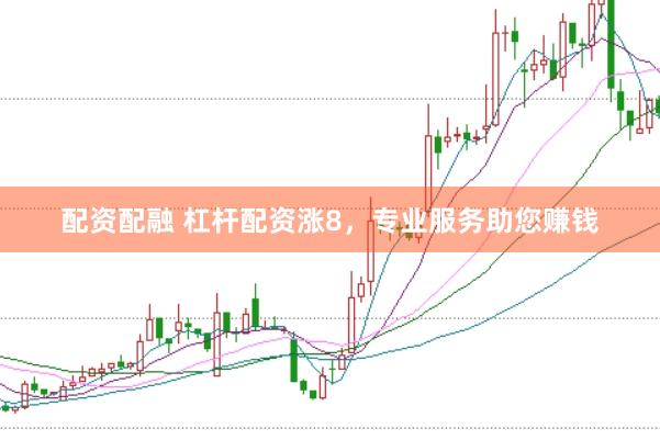 配资配融 杠杆配资涨8，专业服务助您赚钱
