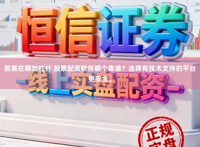 股票在哪加杠杆 股票配资软件哪个靠谱？选择有技术支持的平台更安全。