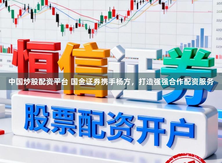 中国炒股配资平台 国金证券携手杨方，打造强强合作配资服务