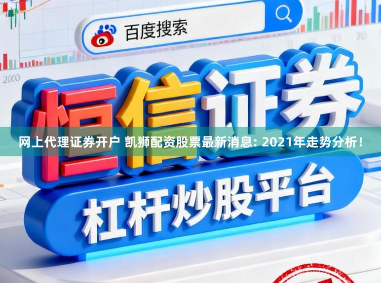 网上代理证券开户 凯狮配资股票最新消息: 2021年走势分析！
