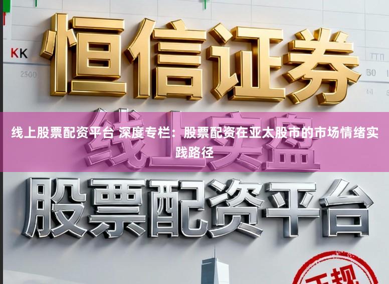 线上股票配资平台 深度专栏：股票配资在亚太股市的市场情绪实践路径