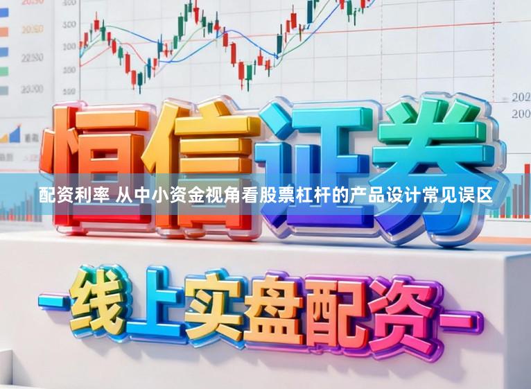 配资利率 从中小资金视角看股票杠杆的产品设计常见误区