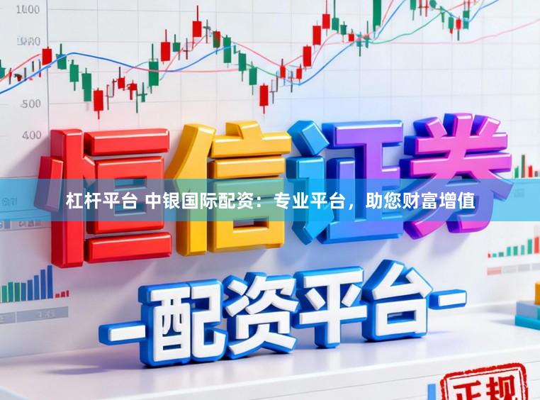 杠杆平台 中银国际配资：专业平台，助您财富增值