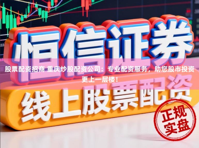 股票配资招商 重庆炒股配资公司：专业配资服务，助您股市投资更上一层楼！