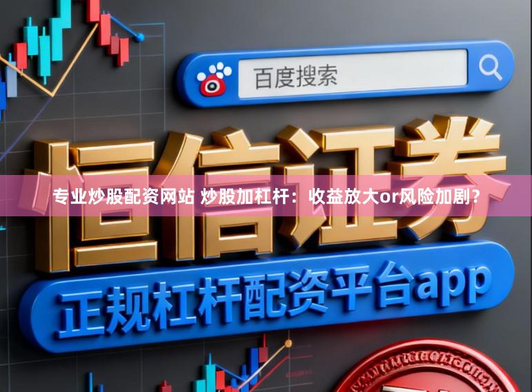 专业炒股配资网站 炒股加杠杆：收益放大or风险加剧？