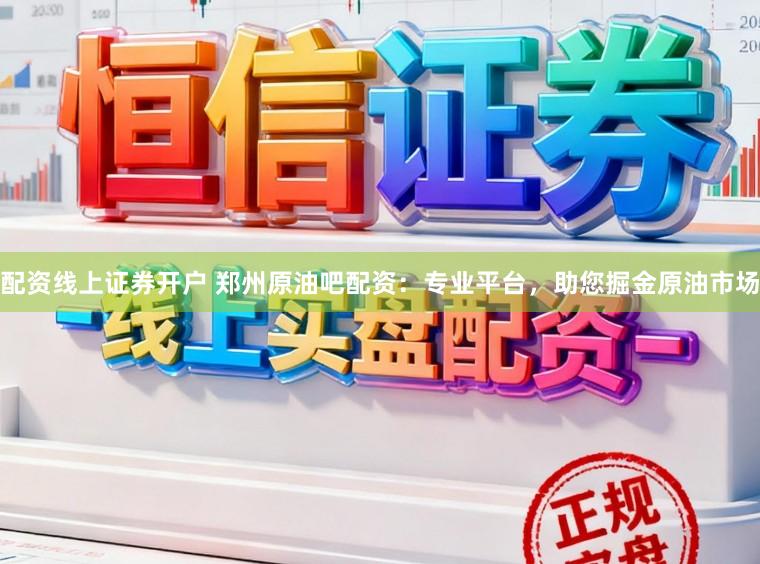 配资线上证券开户 郑州原油吧配资：专业平台，助您掘金原油市场