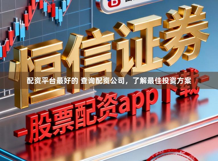 配资平台最好的 查询配资公司，了解最佳投资方案