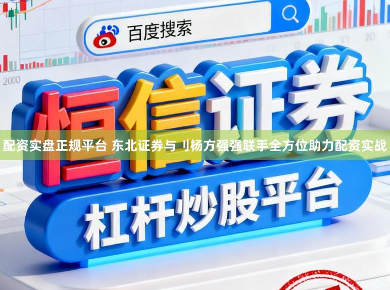 配资实盘正规平台 东北证券与刂杨方强强联手全方位助力配资实战