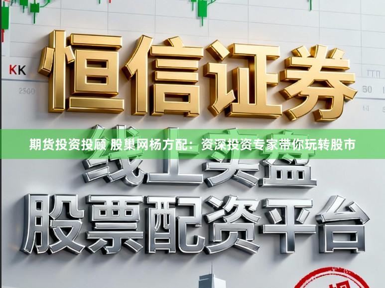 期货投资投顾 股巢网杨方配：资深投资专家带你玩转股市