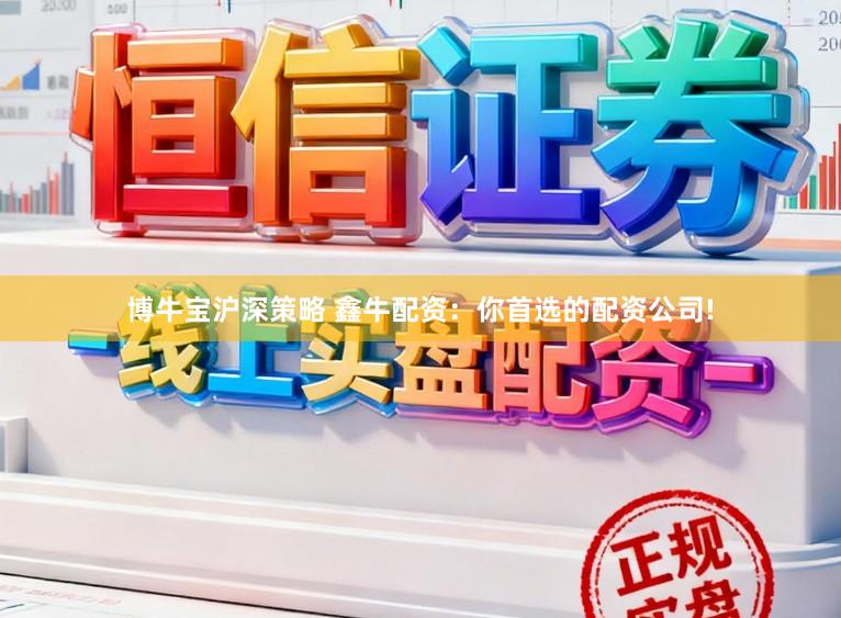 博牛宝沪深策略 鑫牛配资：你首选的配资公司!