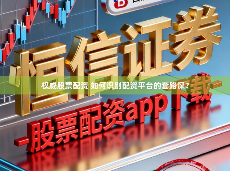 权威股票配资 如何识别配资平台的套路深？