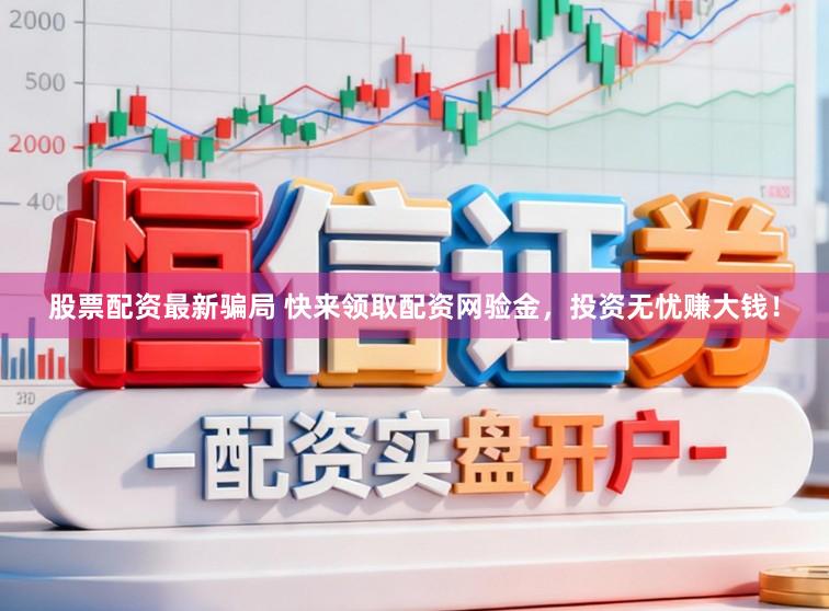 股票配资最新骗局 快来领取配资网验金，投资无忧赚大钱！