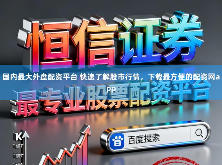 国内最大外盘配资平台 快速了解股市行情，下载最方便的配资网app