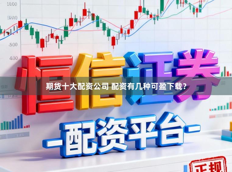 期货十大配资公司 配资有几种可盈下载？