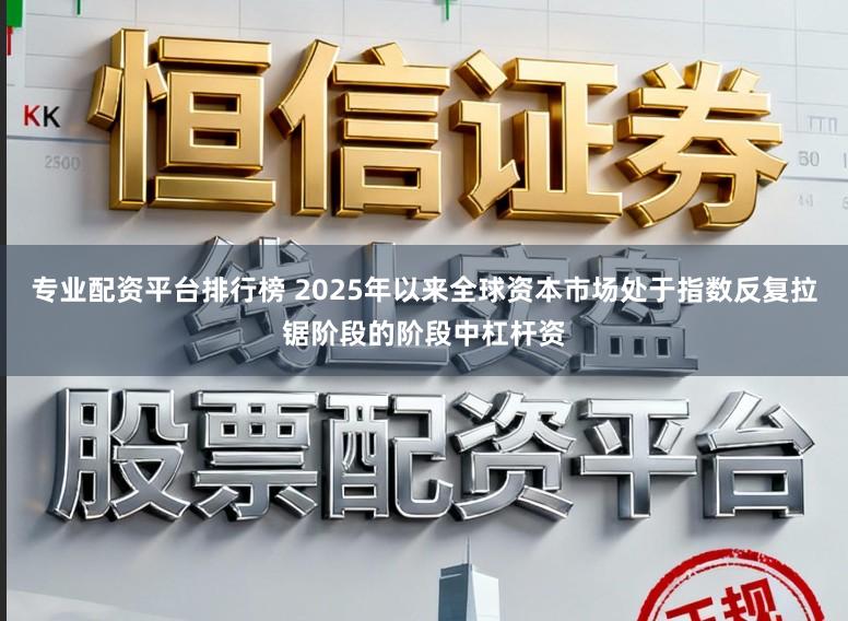 专业配资平台排行榜 2025年以来全球资本市场处于指数反复拉锯阶段的阶段中杠杆资